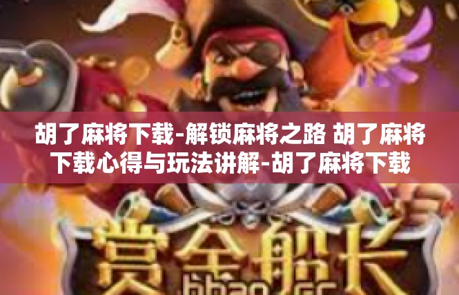 胡了麻将下载-解锁麻将之路 胡了麻将下载心得与玩法讲解-胡了麻将下载