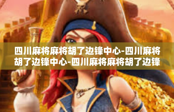 四川麻将麻将胡了边锋中心-四川麻将胡了边锋中心-四川麻将麻将胡了边锋中心