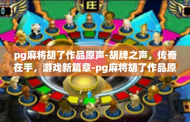 pg麻将胡了作品原声-胡牌之声，传奇在手，游戏新篇章-pg麻将胡了作品原声