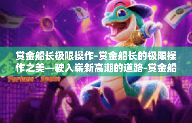 赏金船长极限操作-赏金船长的极限操作之美—驶入崭新高潮的道路-赏金船长极限操作