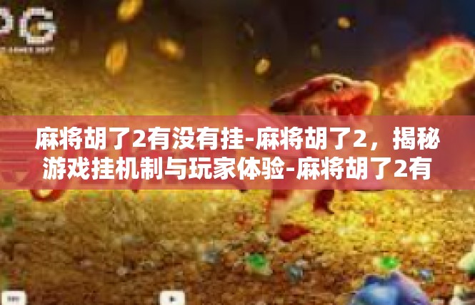 麻将胡了2有没有挂-麻将胡了2，揭秘游戏挂机制与玩家体验-麻将胡了2有没有挂