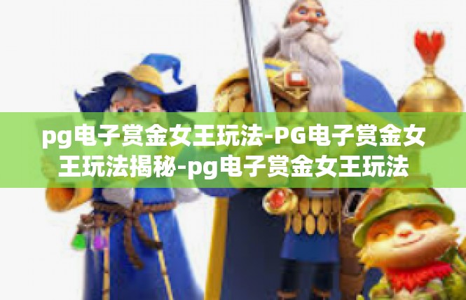 pg电子赏金女王玩法-PG电子赏金女王玩法揭秘-pg电子赏金女王玩法