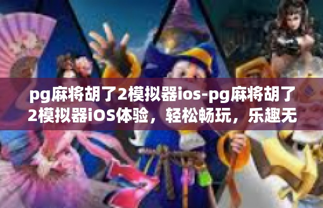 pg麻将胡了2模拟器ios-pg麻将胡了2模拟器iOS体验，轻松畅玩，乐趣无穷-pg麻将胡了2模拟器ios