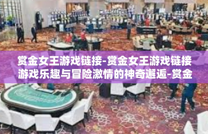 赏金女王游戏链接-赏金女王游戏链接 游戏乐趣与冒险激情的神奇邂逅-赏金女王游戏链接