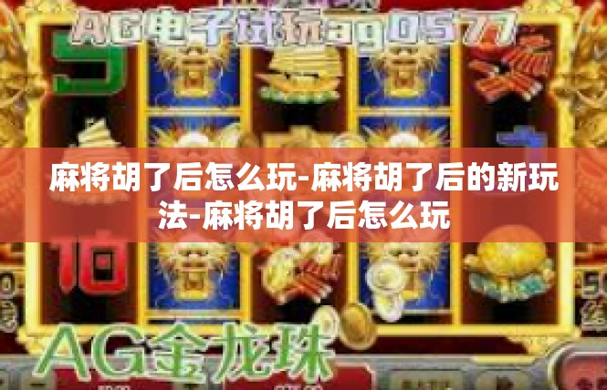 麻将胡了后怎么玩-麻将胡了后的新玩法-麻将胡了后怎么玩