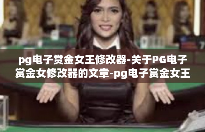 pg电子赏金女王修改器-关于PG电子赏金女修改器的文章-pg电子赏金女王修改器
