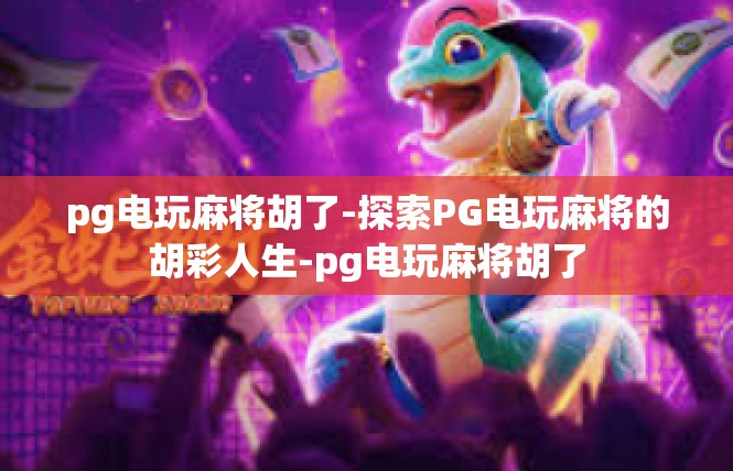 pg电玩麻将胡了-探索PG电玩麻将的胡彩人生-pg电玩麻将胡了
