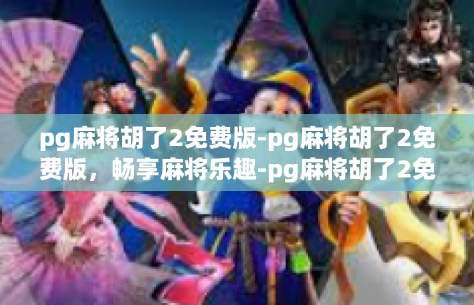 pg麻将胡了2免费版-pg麻将胡了2免费版，畅享麻将乐趣-pg麻将胡了2免费版