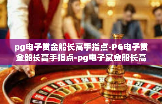 pg电子赏金船长高手指点-PG电子赏金船长高手指点-pg电子赏金船长高手指点