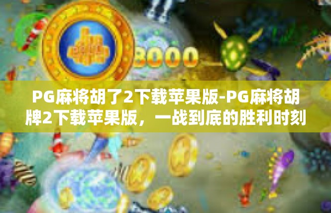 PG麻将胡了2下载苹果版-PG麻将胡牌2下载苹果版，一战到底的胜利时刻-PG麻将胡了2下载苹果版