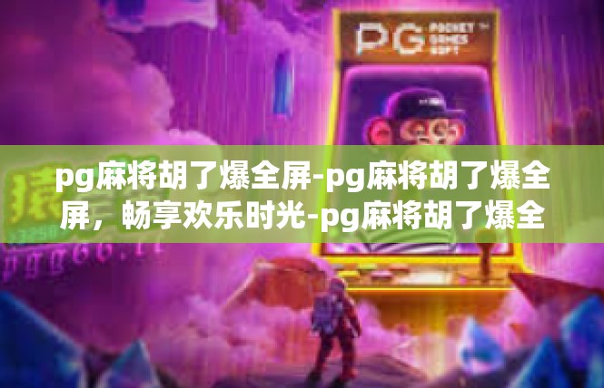 pg麻将胡了爆全屏-pg麻将胡了爆全屏，畅享欢乐时光-pg麻将胡了爆全屏