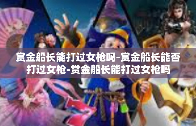 赏金船长能打过女枪吗-赏金船长能否打过女枪-赏金船长能打过女枪吗