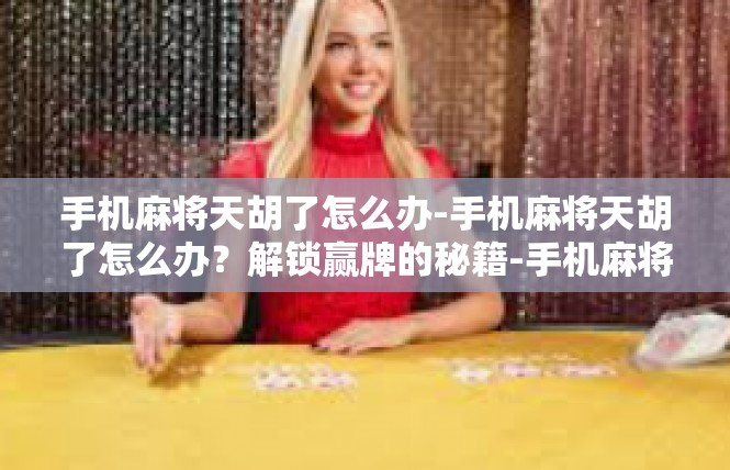 手机麻将天胡了怎么办-手机麻将天胡了怎么办？解锁赢牌的秘籍-手机麻将天胡了怎么办