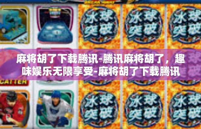 麻将胡了下载腾讯-腾讯麻将胡了，趣味娱乐无限享受-麻将胡了下载腾讯