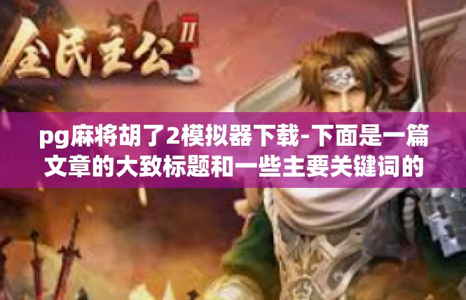 pg麻将胡了2模拟器下载-下面是一篇文章的大致标题和一些主要关键词的含义内容。pg麻将胡了2模拟器下载
