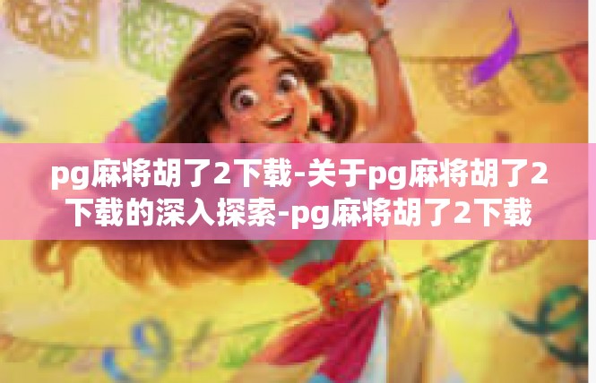 pg麻将胡了2下载-关于pg麻将胡了2下载的深入探索-pg麻将胡了2下载
