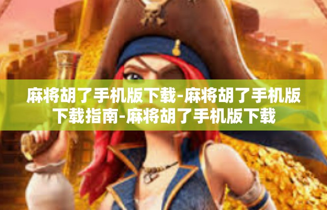 麻将胡了手机版下载-麻将胡了手机版下载指南-麻将胡了手机版下载