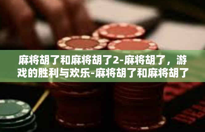麻将胡了和麻将胡了2-麻将胡了，游戏的胜利与欢乐-麻将胡了和麻将胡了2