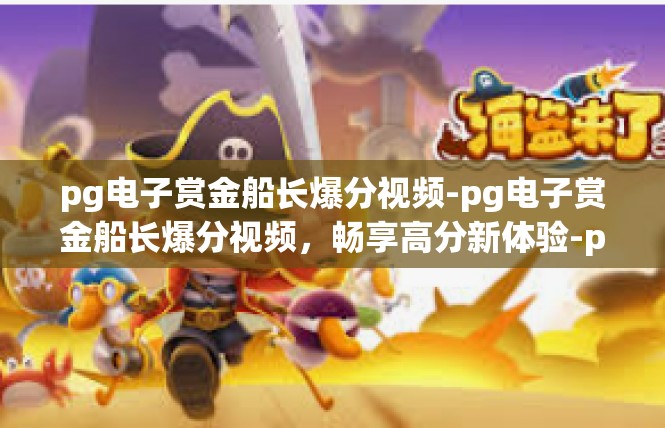 pg电子赏金船长爆分视频-pg电子赏金船长爆分视频，畅享高分新体验-pg电子赏金船长爆分视频
