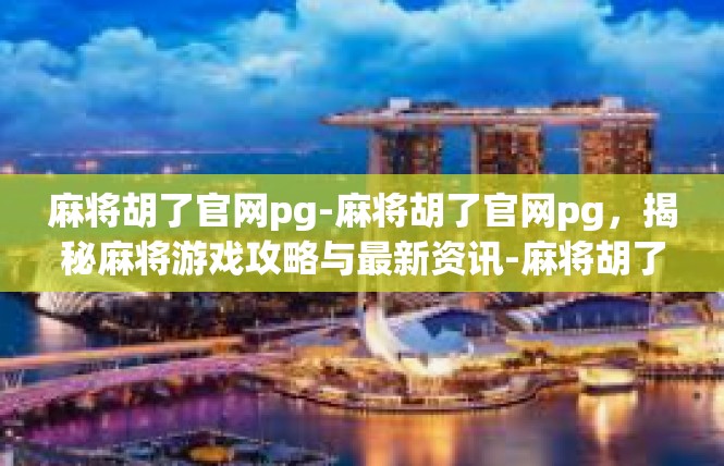 麻将胡了官网pg-麻将胡了官网pg，揭秘麻将游戏攻略与最新资讯-麻将胡了官网pg
