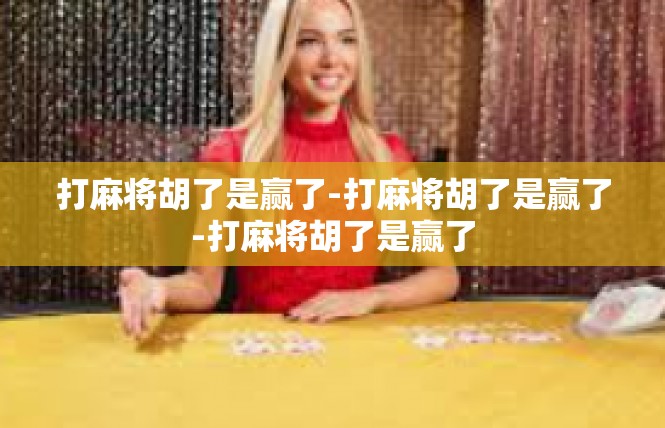 打麻将胡了是赢了-打麻将胡了是赢了-打麻将胡了是赢了
