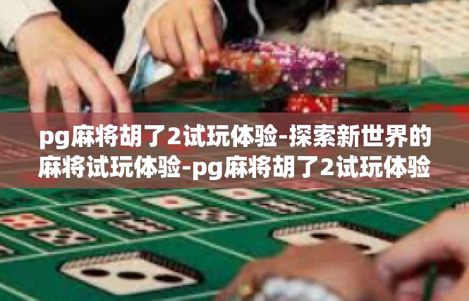 pg麻将胡了2试玩体验-探索新世界的麻将试玩体验-pg麻将胡了2试玩体验