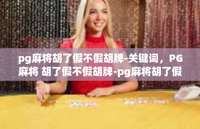 pg麻将胡了假不假胡牌-关键词，PG麻将 胡了假不假胡牌-pg麻将胡了假不假胡牌