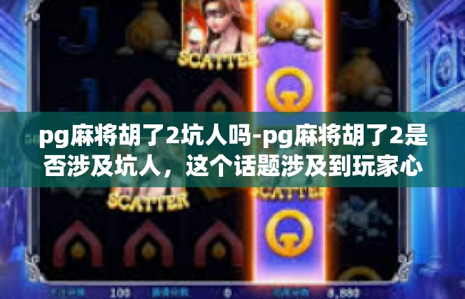 pg麻将胡了2坑人吗-pg麻将胡了2是否涉及坑人，这个话题涉及到玩家心理和行为、游戏公平性等多个方面。以下是文章内容，pg麻将胡了2坑人吗
