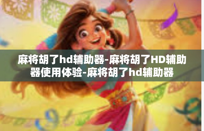 麻将胡了hd辅助器-麻将胡了HD辅助器使用体验-麻将胡了hd辅助器