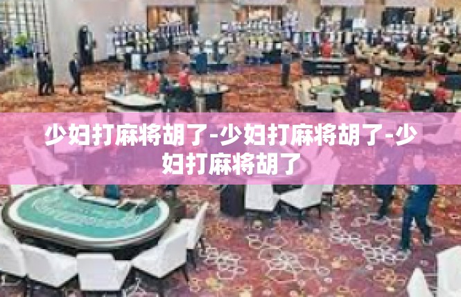 少妇打麻将胡了-少妇打麻将胡了-少妇打麻将胡了