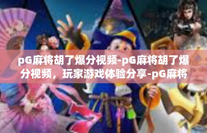 pG麻将胡了爆分视频-pG麻将胡了爆分视频，玩家游戏体验分享-pG麻将胡了爆分视频