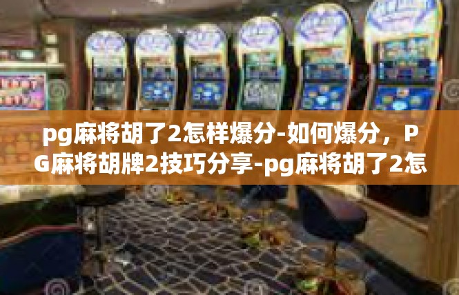 pg麻将胡了2怎样爆分-如何爆分，PG麻将胡牌2技巧分享-pg麻将胡了2怎样爆分