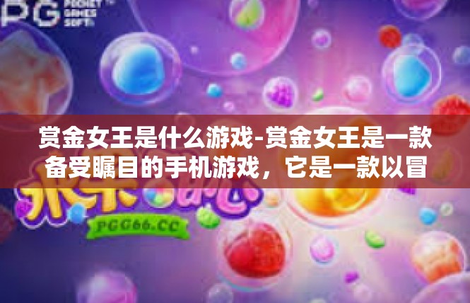 赏金女王是什么游戏-赏金女王是一款备受瞩目的手机游戏，它是一款以冒险和策略为主题的角色扮演游戏。玩家将扮演一位赏金女王的角色，在游戏中展开一场刺激的冒险之旅。赏金女王是什么游戏