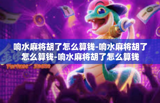 响水麻将胡了怎么算钱-响水麻将胡了怎么算钱-响水麻将胡了怎么算钱