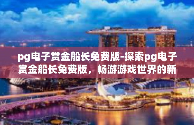 pg电子赏金船长免费版-探索pg电子赏金船长免费版，畅游游戏世界的新篇章-pg电子赏金船长免费版