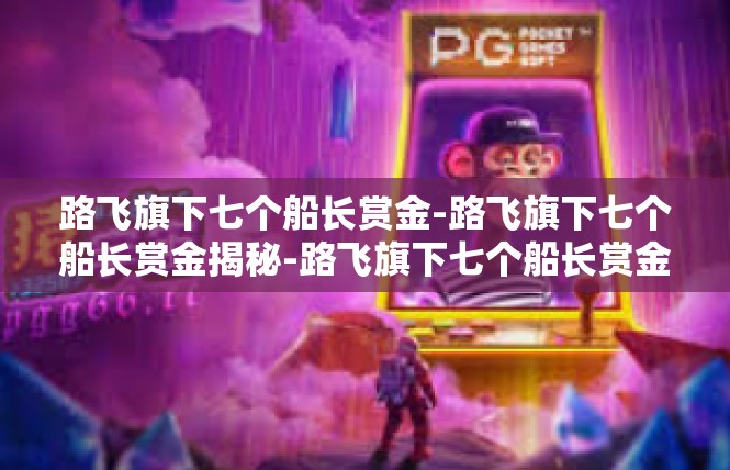路飞旗下七个船长赏金-路飞旗下七个船长赏金揭秘-路飞旗下七个船长赏金
