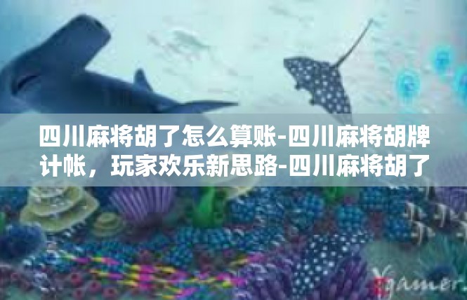四川麻将胡了怎么算账-四川麻将胡牌计帐，玩家欢乐新思路-四川麻将胡了怎么算账