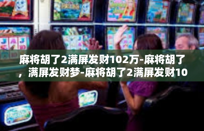 麻将胡了2满屏发财102万-麻将胡了，满屏发财梦-麻将胡了2满屏发财102万