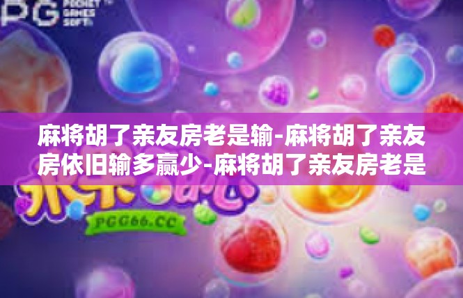 麻将胡了亲友房老是输-麻将胡了亲友房依旧输多赢少-麻将胡了亲友房老是输