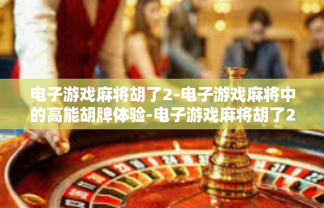 电子游戏麻将胡了2-电子游戏麻将中的高能胡牌体验-电子游戏麻将胡了2