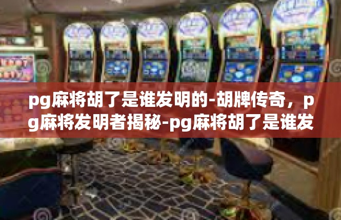 pg麻将胡了是谁发明的-胡牌传奇，pg麻将发明者揭秘-pg麻将胡了是谁发明的
