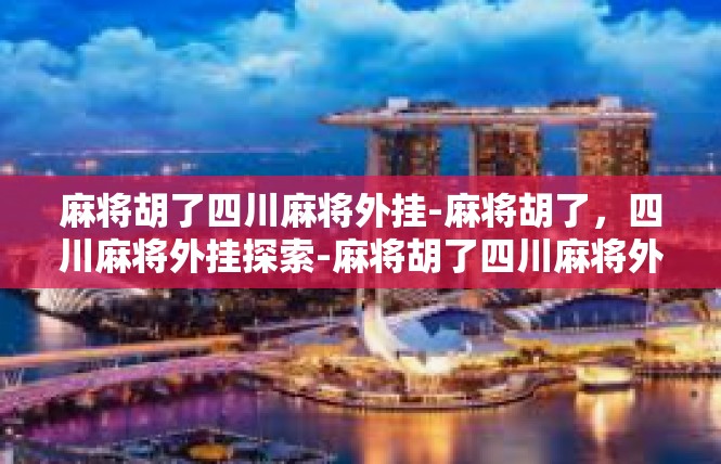 麻将胡了四川麻将外挂-麻将胡了，四川麻将外挂探索-麻将胡了四川麻将外挂
