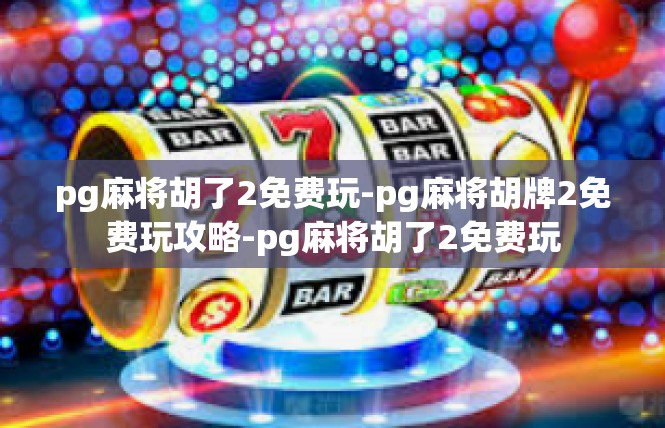 pg麻将胡了2免费玩-pg麻将胡牌2免费玩攻略-pg麻将胡了2免费玩