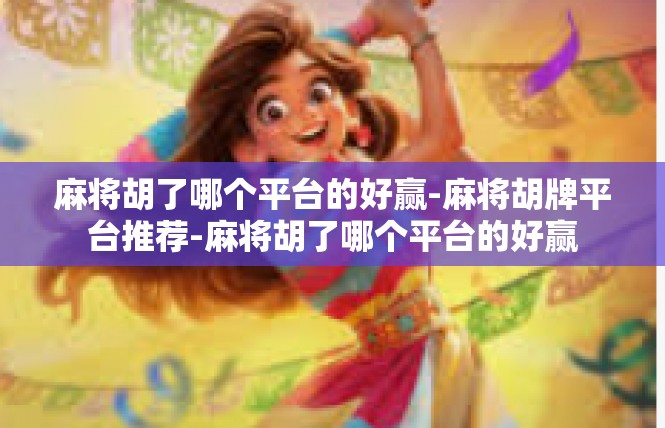 麻将胡了哪个平台的好赢-麻将胡牌平台推荐-麻将胡了哪个平台的好赢