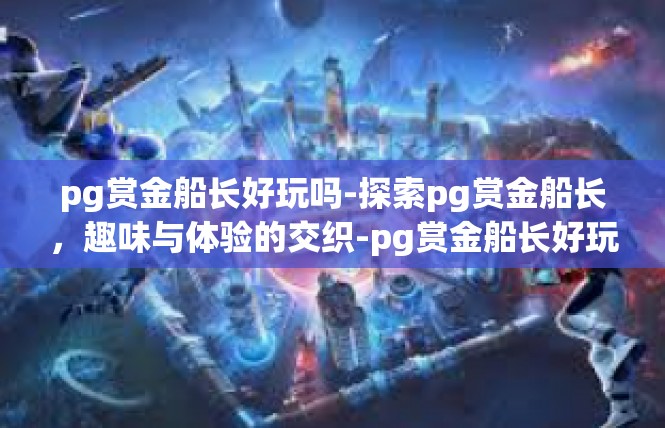 pg赏金船长好玩吗-探索pg赏金船长，趣味与体验的交织-pg赏金船长好玩吗