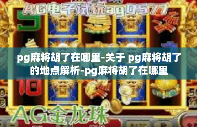 pg麻将胡了在哪里-关于 pg麻将胡了的地点解析-pg麻将胡了在哪里
