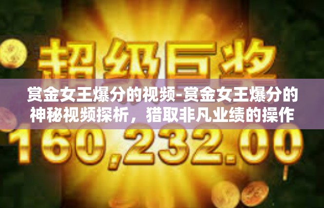 赏金女王爆分的视频-赏金女王爆分的神秘视频探析，猎取非凡业绩的操作智慧-赏金女王爆分的视频