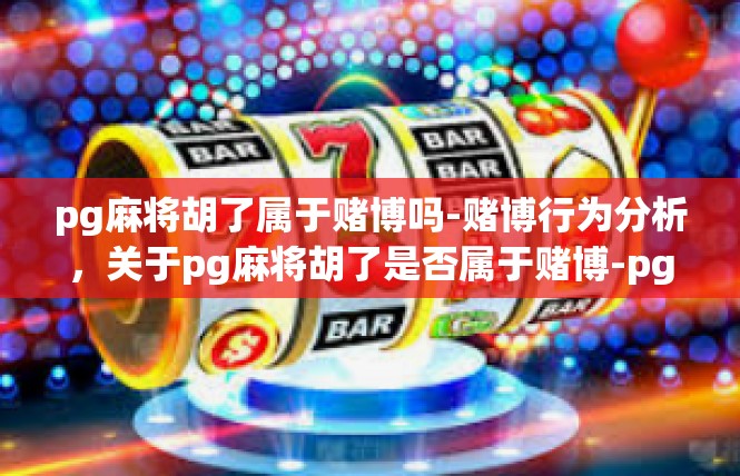 pg麻将胡了属于赌博吗-赌博行为分析，关于pg麻将胡了是否属于赌博-pg麻将胡了属于赌博吗