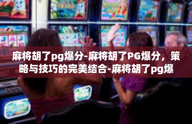 麻将胡了pg爆分-麻将胡了PG爆分，策略与技巧的完美结合-麻将胡了pg爆分