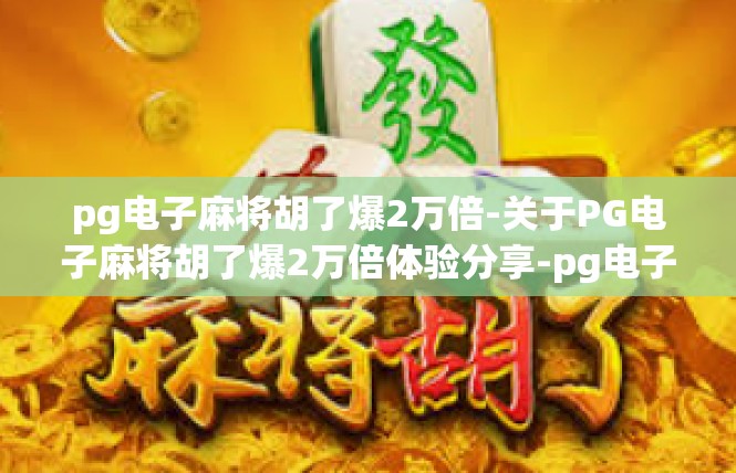 pg电子麻将胡了爆2万倍-关于PG电子麻将胡了爆2万倍体验分享-pg电子麻将胡了爆2万倍